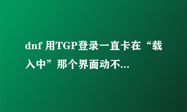 dnf 用TGP登录一直卡在“载入中”那个界面动不了,怎么处理?
