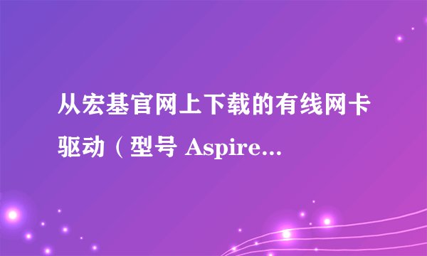 从宏基官网上下载的有线网卡驱动（型号 Aspire 4741G）没有安装文件，大家遇到过这种情况没。