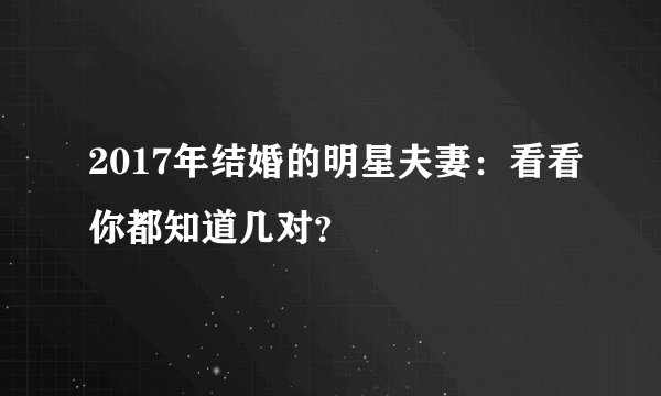 2017年结婚的明星夫妻：看看你都知道几对？