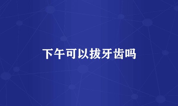 下午可以拔牙齿吗