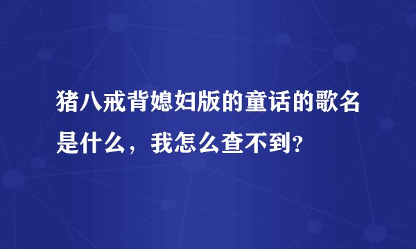 猪八戒背媳妇版的童话的歌名是什么，我怎么查不到？