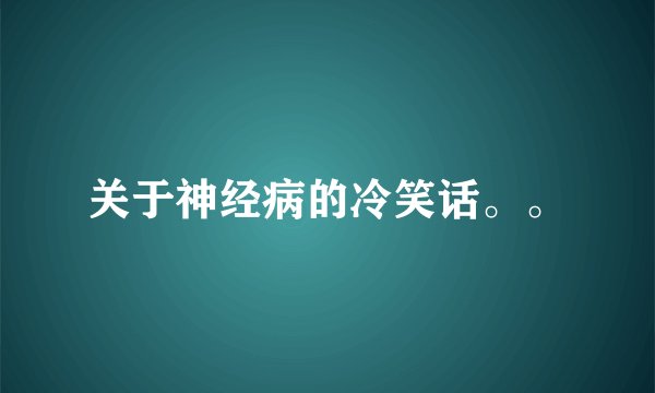 关于神经病的冷笑话。。