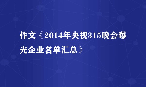 作文《2014年央视315晚会曝光企业名单汇总》