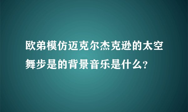 欧弟模仿迈克尔杰克逊的太空舞步是的背景音乐是什么？