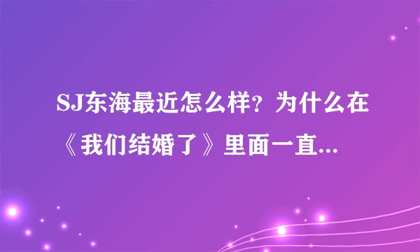 SJ东海最近怎么样？为什么在《我们结婚了》里面一直戴墨镜，而且现场都是坐着的，受伤了吗？