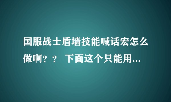 国服战士盾墙技能喊话宏怎么做啊？？ 下面这个只能用的出盾墙的技能,喊话就喊不出来了.求一位高手.谢谢~~~