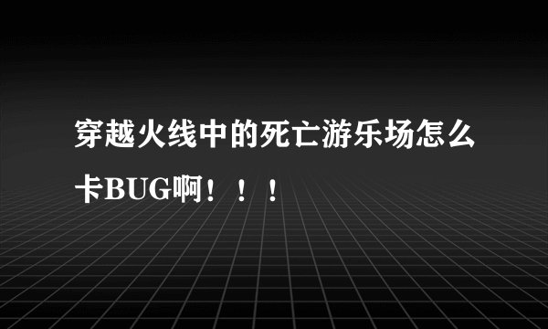 穿越火线中的死亡游乐场怎么卡BUG啊！！！