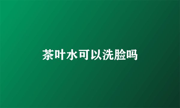 茶叶水可以洗脸吗