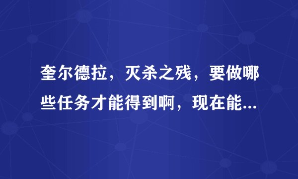 奎尔德拉，灭杀之残，要做哪些任务才能得到啊，现在能不能接任务？