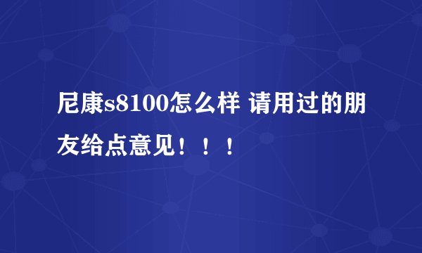 尼康s8100怎么样 请用过的朋友给点意见！！！