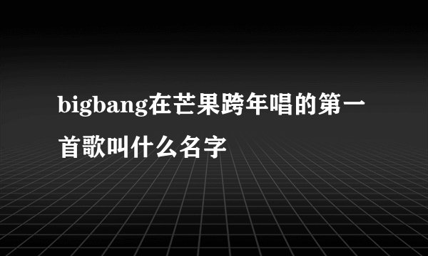 bigbang在芒果跨年唱的第一首歌叫什么名字