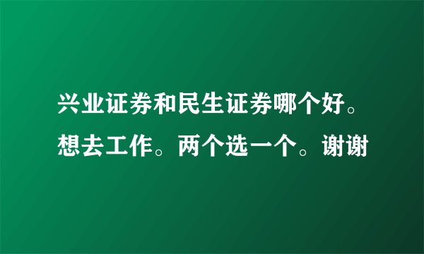 兴业证券和民生证券哪个好。想去工作。两个选一个。谢谢