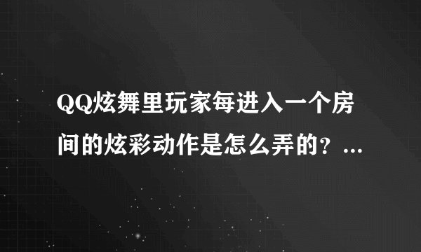 QQ炫舞里玩家每进入一个房间的炫彩动作是怎么弄的？请告诉我详细过成