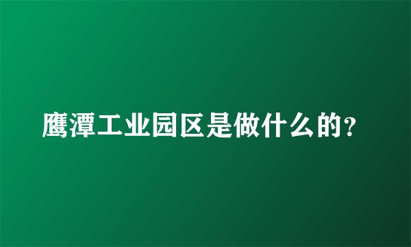 鹰潭工业园区是做什么的？