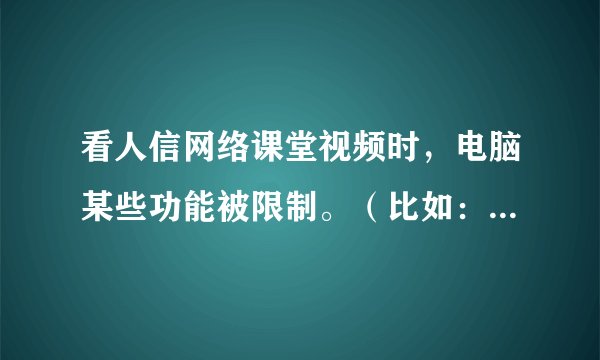 看人信网络课堂视频时，电脑某些功能被限制。（比如：复制粘贴）还有一些软件也无法运行。怎么解决？？？