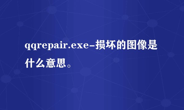 qqrepair.exe-损坏的图像是什么意思。
