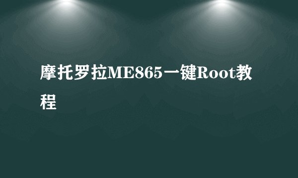 摩托罗拉ME865一键Root教程