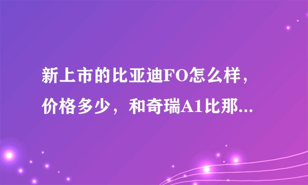 新上市的比亚迪FO怎么样，价格多少，和奇瑞A1比那个比较好一点