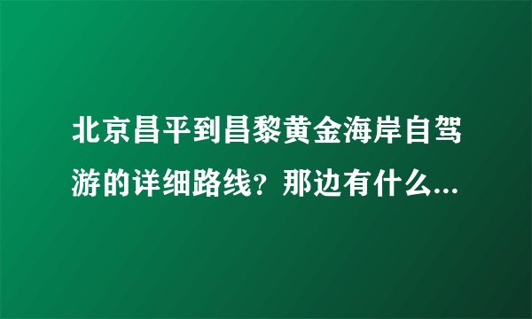 北京昌平到昌黎黄金海岸自驾游的详细路线?那边有什么玩的?住宿哪里好?谢谢!