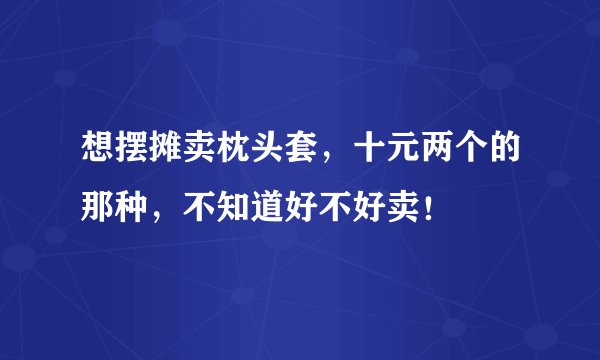 想摆摊卖枕头套，十元两个的那种，不知道好不好卖！