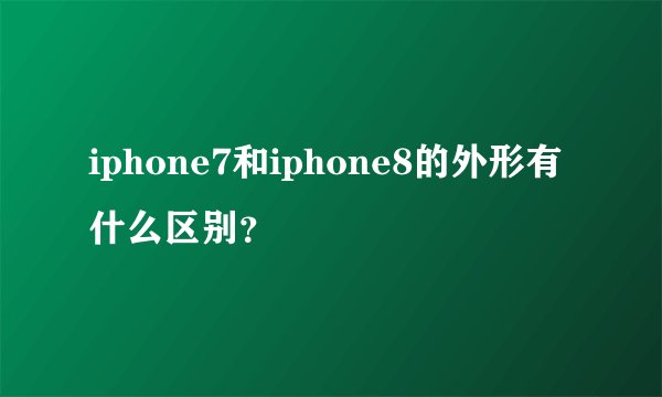 iphone7和iphone8的外形有什么区别？