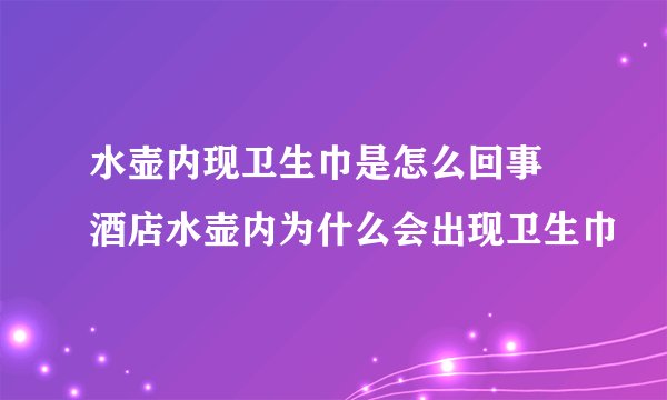水壶内现卫生巾是怎么回事  酒店水壶内为什么会出现卫生巾