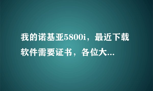 我的诺基亚5800i，最近下载软件需要证书，各位大师帮帮忙，帮小妹我解决下，谢啦~