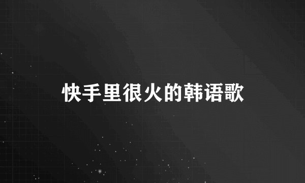 快手里很火的韩语歌