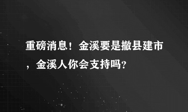 重磅消息！金溪要是撤县建市，金溪人你会支持吗？