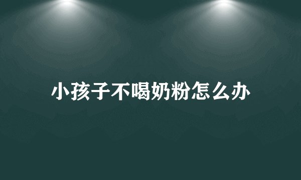 小孩子不喝奶粉怎么办
