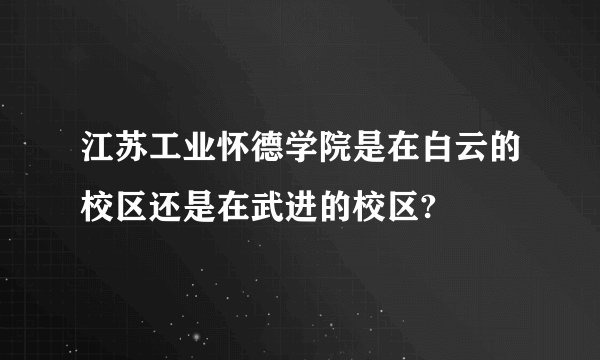 江苏工业怀德学院是在白云的校区还是在武进的校区?
