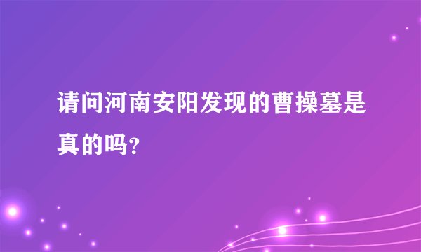 请问河南安阳发现的曹操墓是真的吗？