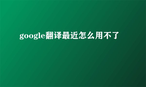 google翻译最近怎么用不了
