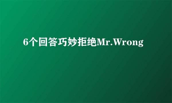 6个回答巧妙拒绝Mr.Wrong