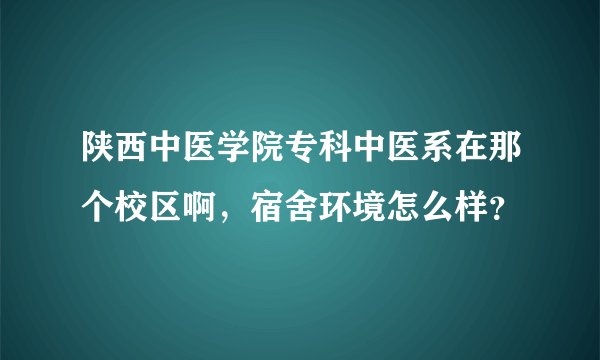 陕西中医学院专科中医系在那个校区啊，宿舍环境怎么样？