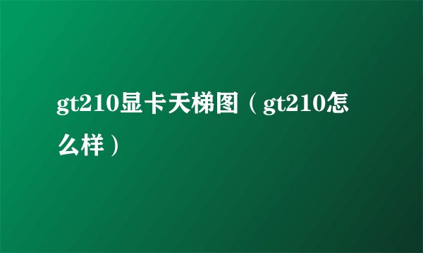 gt210显卡天梯图（gt210怎么样）