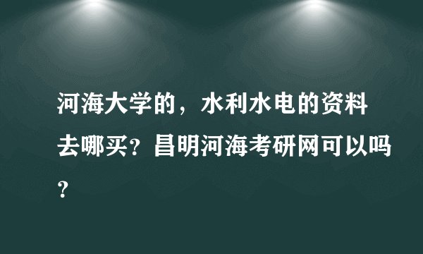 河海大学的，水利水电的资料去哪买？昌明河海考研网可以吗？