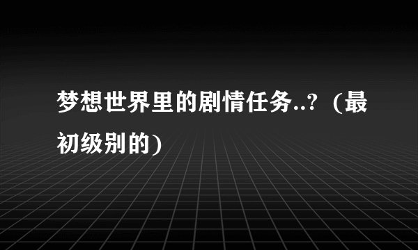 梦想世界里的剧情任务..?  (最初级别的)