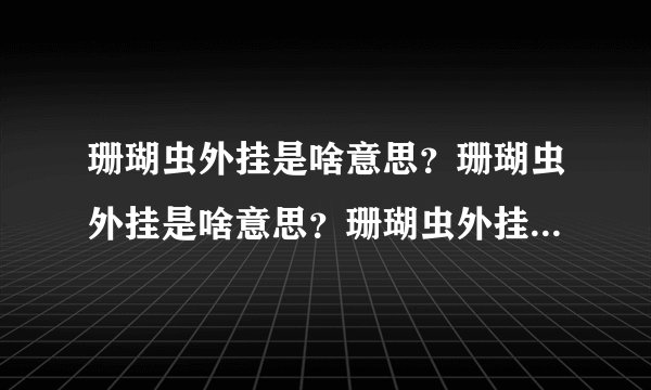 珊瑚虫外挂是啥意思？珊瑚虫外挂是啥意思？珊瑚虫外挂是啥意思？