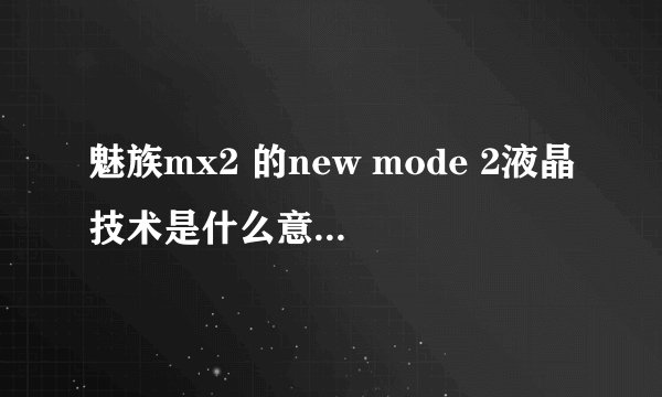 魅族mx2 的new mode 2液晶技术是什么意思？和ips有什么区别 ？求科普