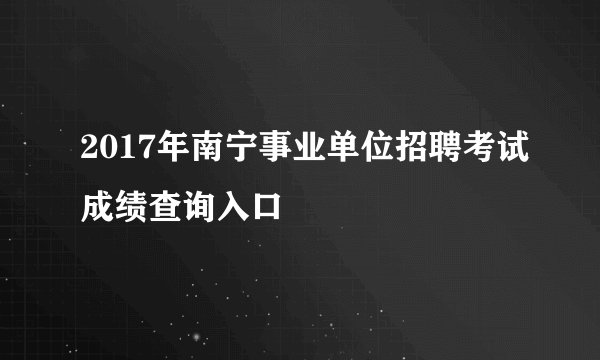 2017年南宁事业单位招聘考试成绩查询入口