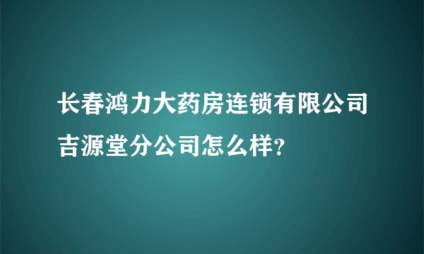 长春鸿力大药房连锁有限公司吉源堂分公司怎么样？