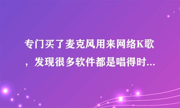 专门买了麦克风用来网络K歌，发现很多软件都是唱得时候听不到自己的声音，要听录音的。，没意思，不像KTV