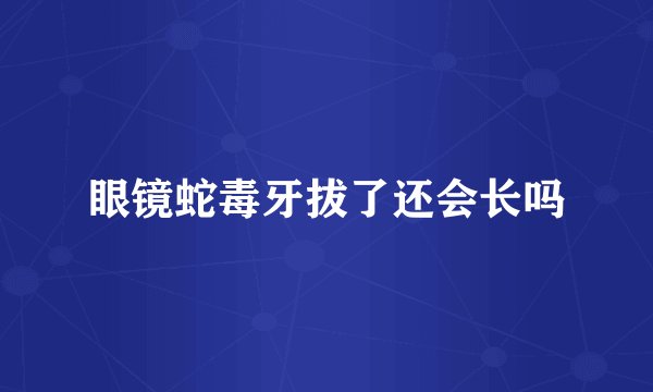 眼镜蛇毒牙拔了还会长吗