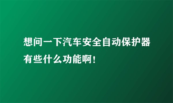 想问一下汽车安全自动保护器有些什么功能啊！
