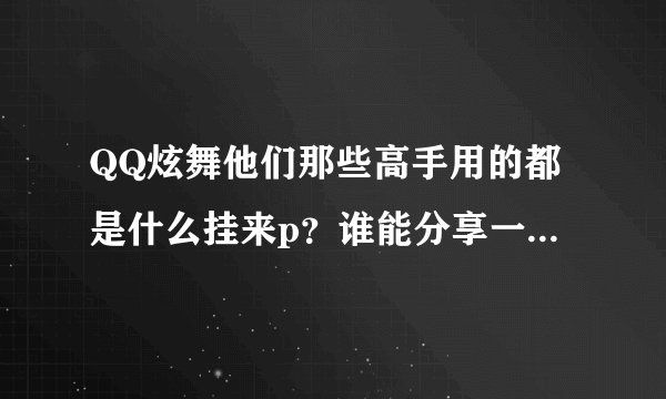 QQ炫舞他们那些高手用的都是什么挂来p？谁能分享一个百度云盘的下载地址？