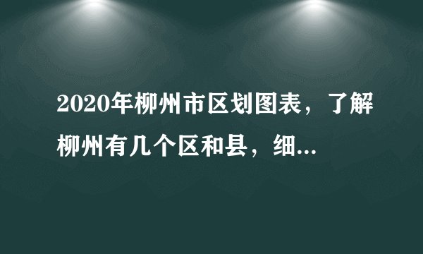 2020年柳州市区划图表，了解柳州有几个区和县，细分到街道和镇