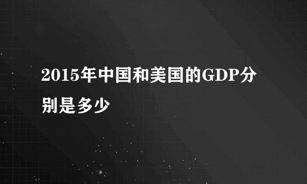 2015年中国和美国的GDP分别是多少