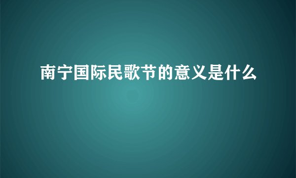 南宁国际民歌节的意义是什么