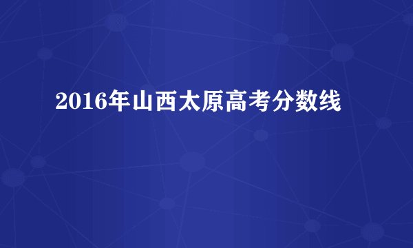 2016年山西太原高考分数线
